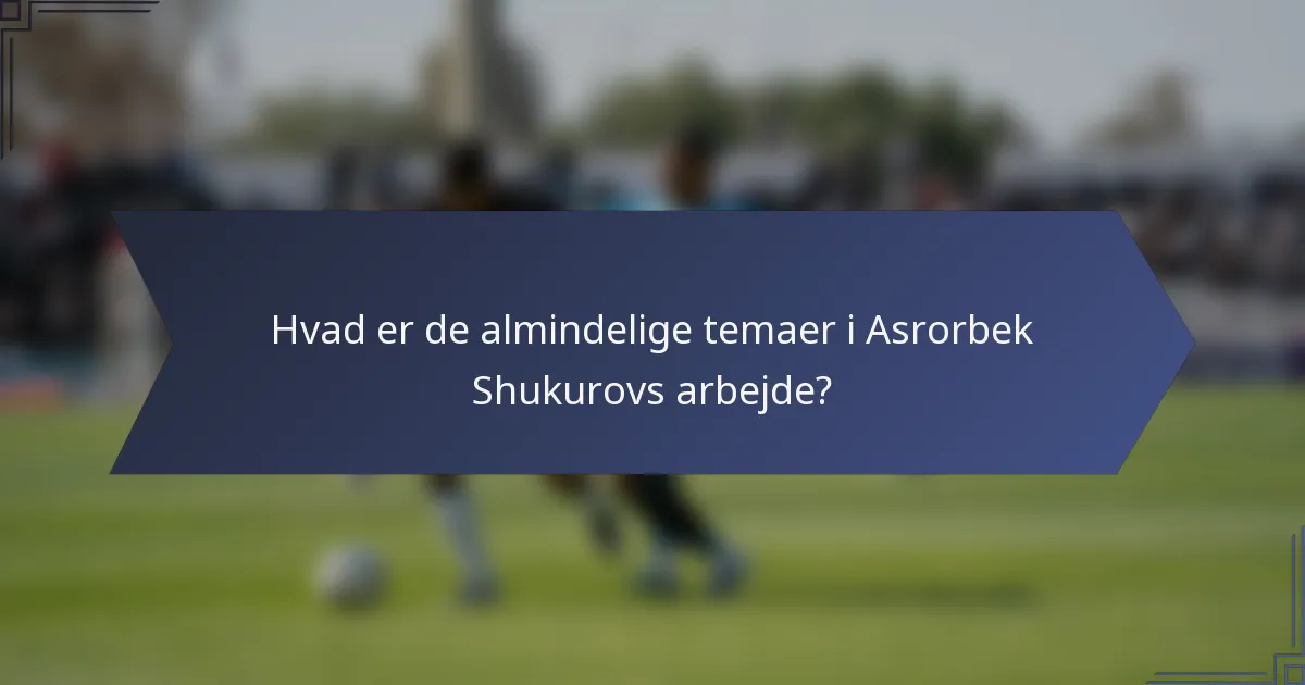 Hvad er de almindelige temaer i Asrorbek Shukurovs arbejde?