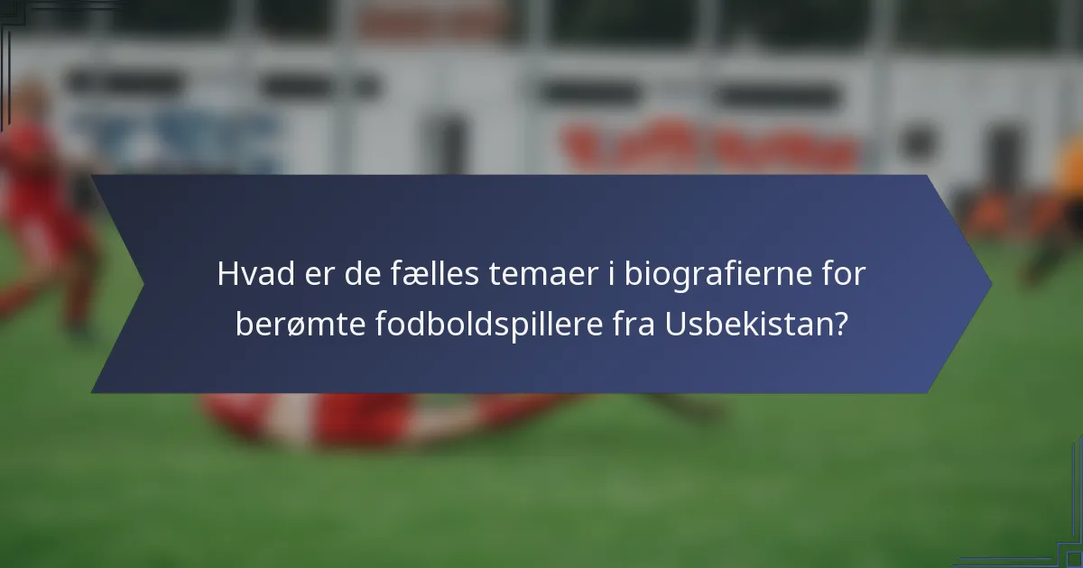 Hvad er de fælles temaer i biografierne for berømte fodboldspillere fra Usbekistan?