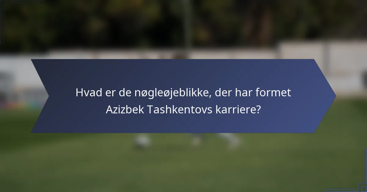Hvad er de nøgleøjeblikke, der har formet Azizbek Tashkentovs karriere?