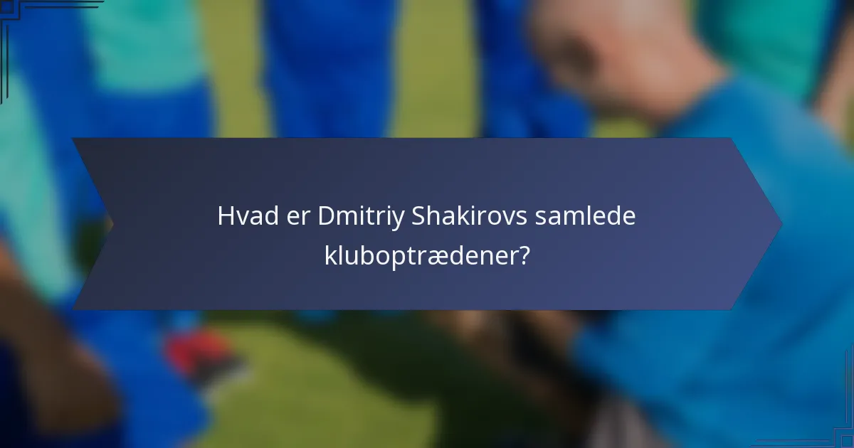 Hvad er Dmitriy Shakirovs samlede kluboptrædener?