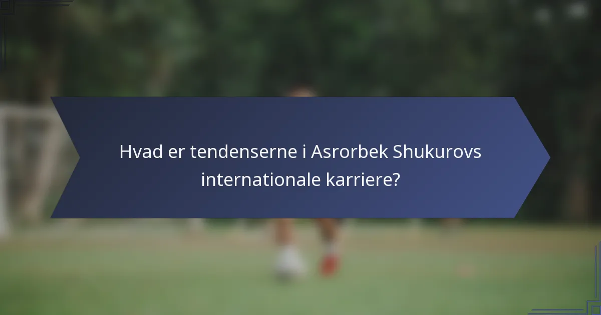 Hvad er tendenserne i Asrorbek Shukurovs internationale karriere?
