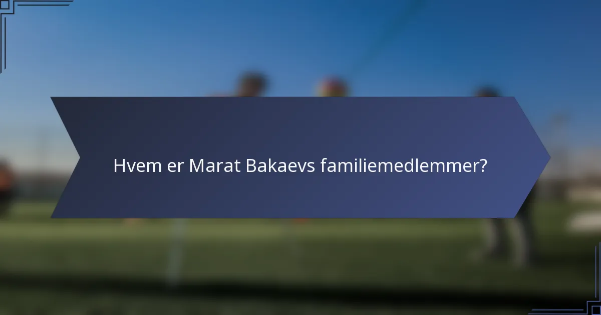 Hvem er Marat Bakaevs familiemedlemmer?