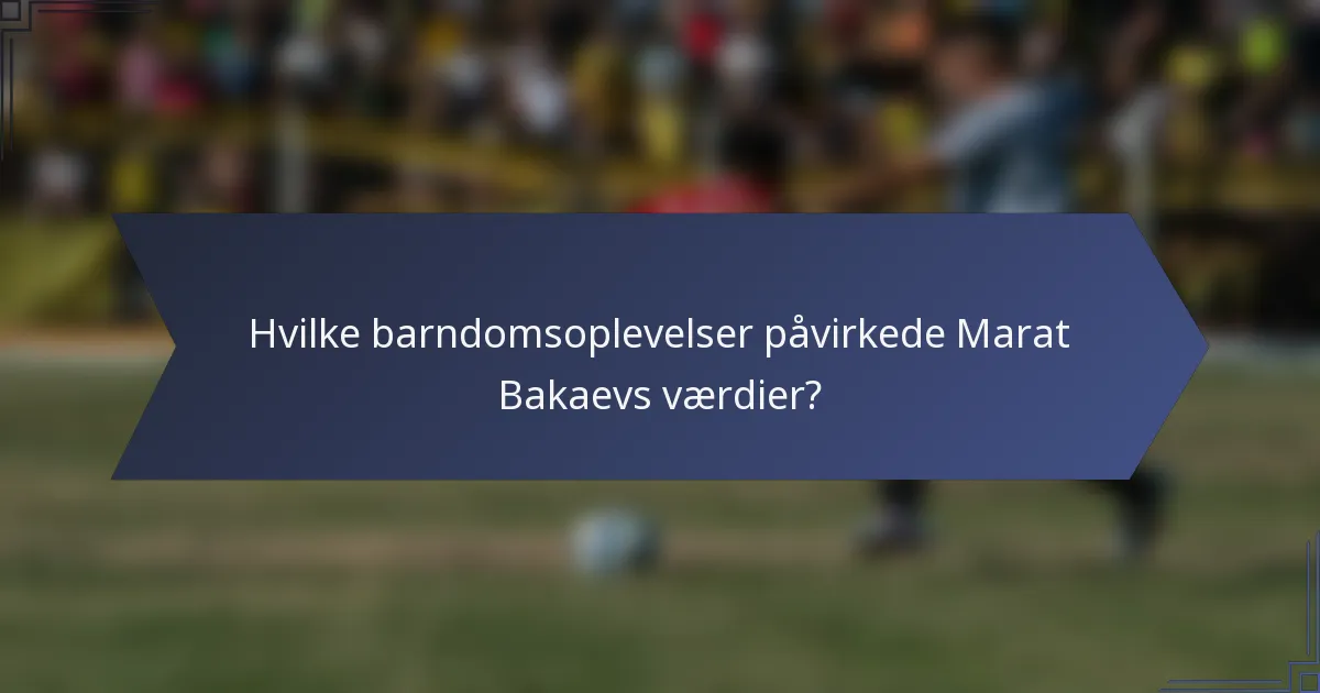 Hvilke barndomsoplevelser påvirkede Marat Bakaevs værdier?