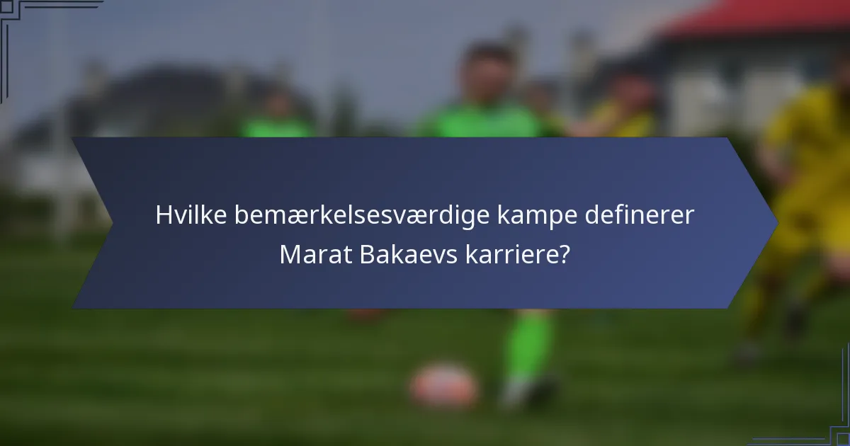 Hvilke bemærkelsesværdige kampe definerer Marat Bakaevs karriere?