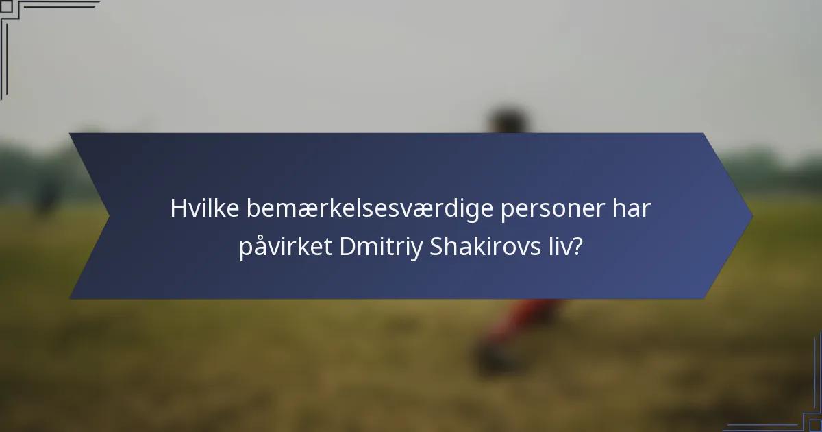 Hvilke bemærkelsesværdige personer har påvirket Dmitriy Shakirovs liv?