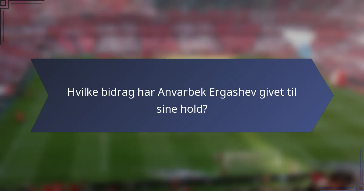 Hvilke bidrag har Anvarbek Ergashev givet til sine hold?