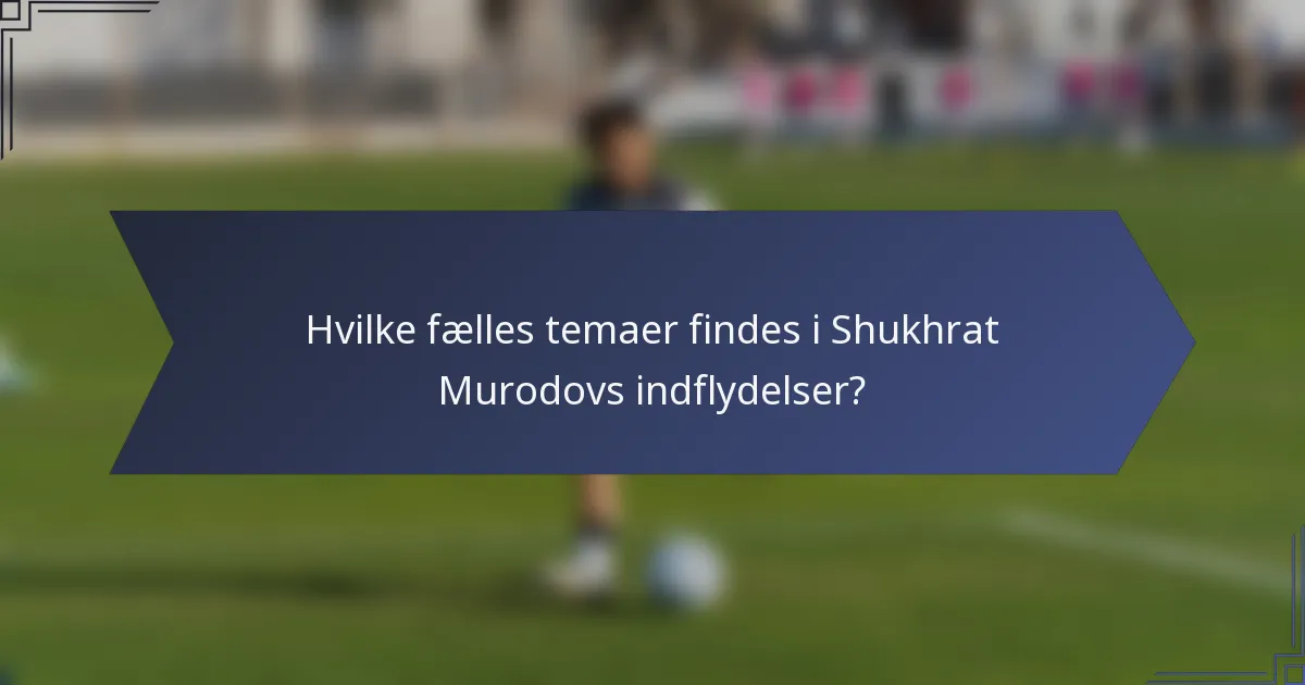 Hvilke fælles temaer findes i Shukhrat Murodovs indflydelser?