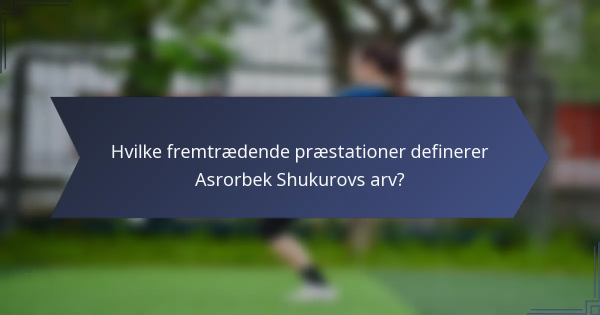 Hvilke fremtrædende præstationer definerer Asrorbek Shukurovs arv?