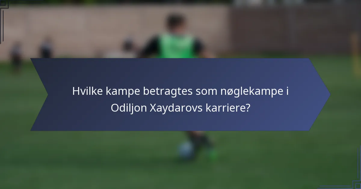 Hvilke kampe betragtes som nøglekampe i Odiljon Xaydarovs karriere?
