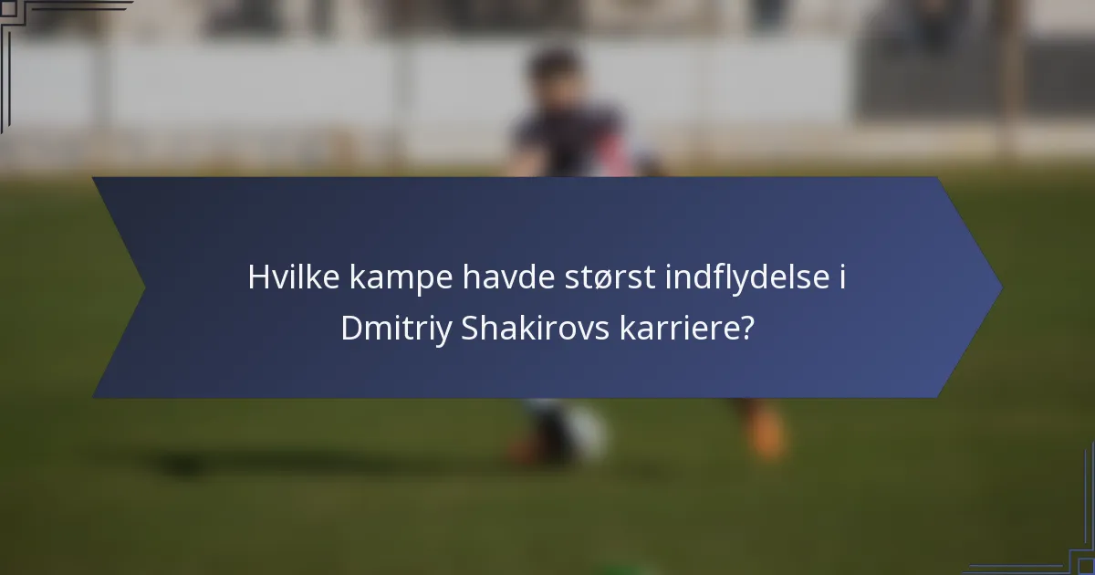 Hvilke kampe havde størst indflydelse i Dmitriy Shakirovs karriere?