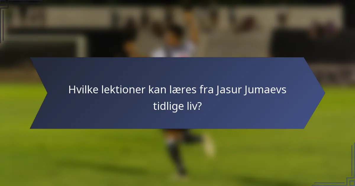 Hvilke lektioner kan læres fra Jasur Jumaevs tidlige liv?