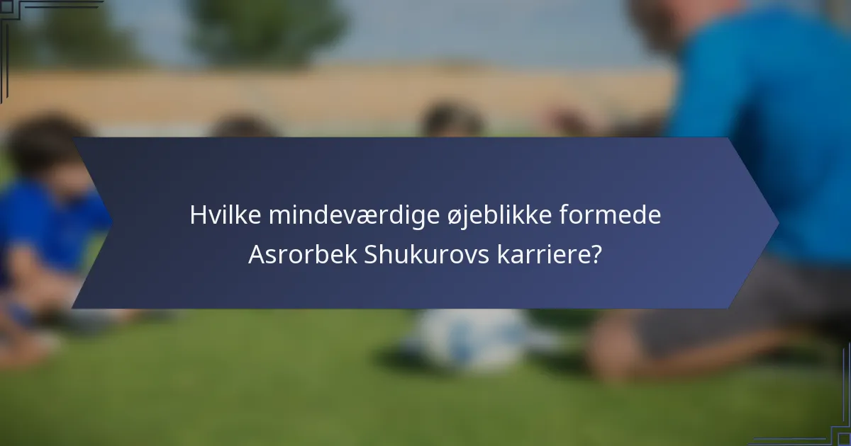 Hvilke mindeværdige øjeblikke formede Asrorbek Shukurovs karriere?