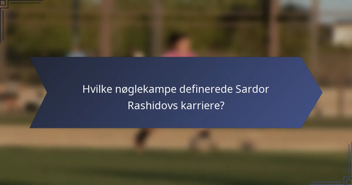 Hvilke nøglekampe definerede Sardor Rashidovs karriere?