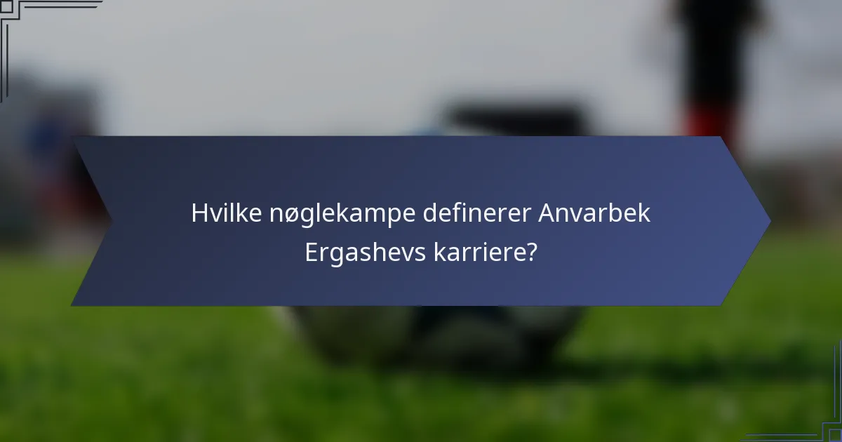 Hvilke nøglekampe definerer Anvarbek Ergashevs karriere?