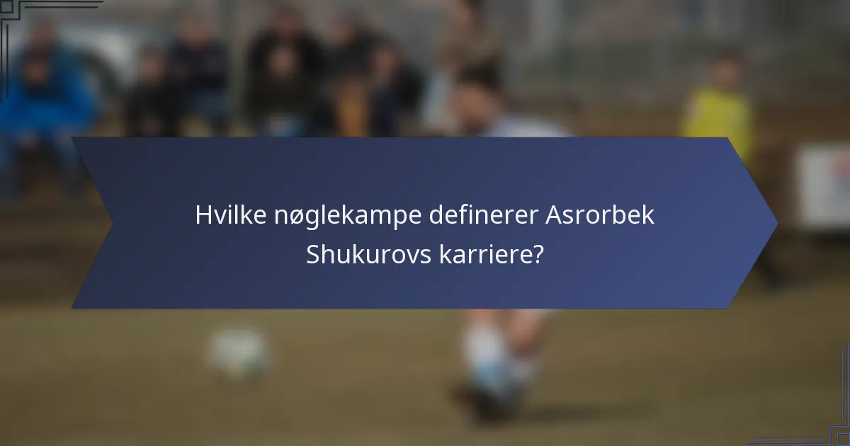 Hvilke nøglekampe definerer Asrorbek Shukurovs karriere?