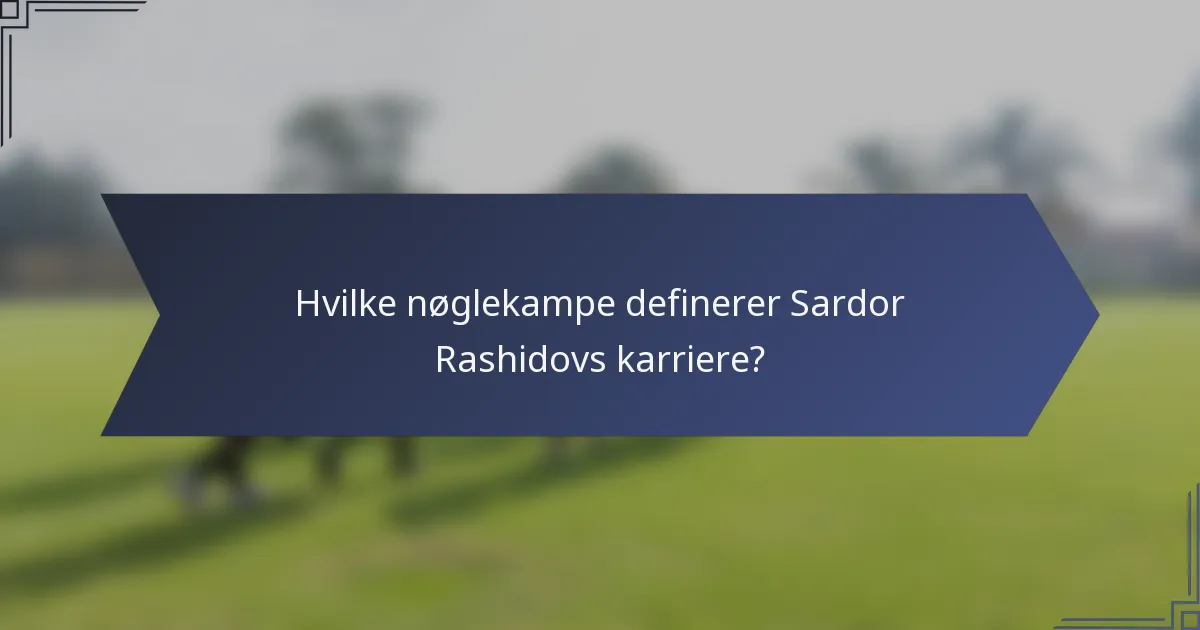 Hvilke nøglekampe definerer Sardor Rashidovs karriere?