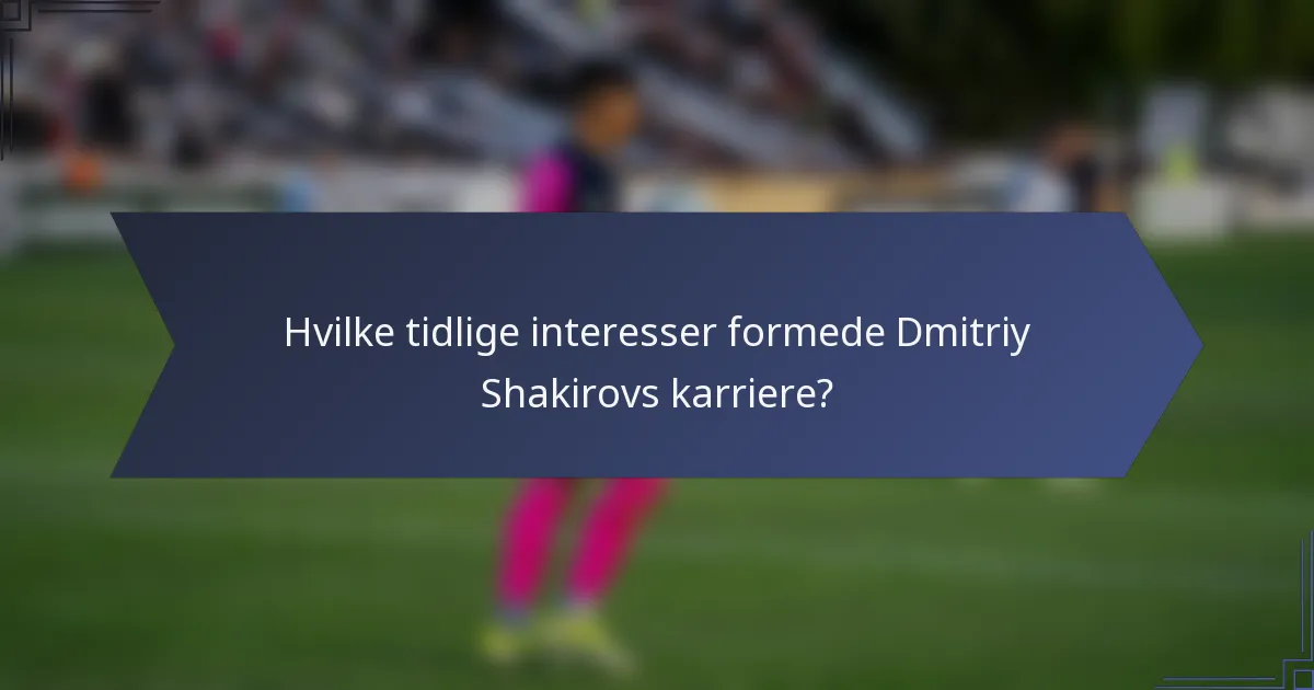 Hvilke tidlige interesser formede Dmitriy Shakirovs karriere?