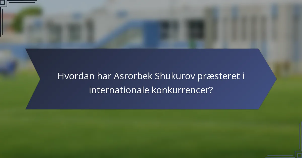 Hvordan har Asrorbek Shukurov præsteret i internationale konkurrencer?