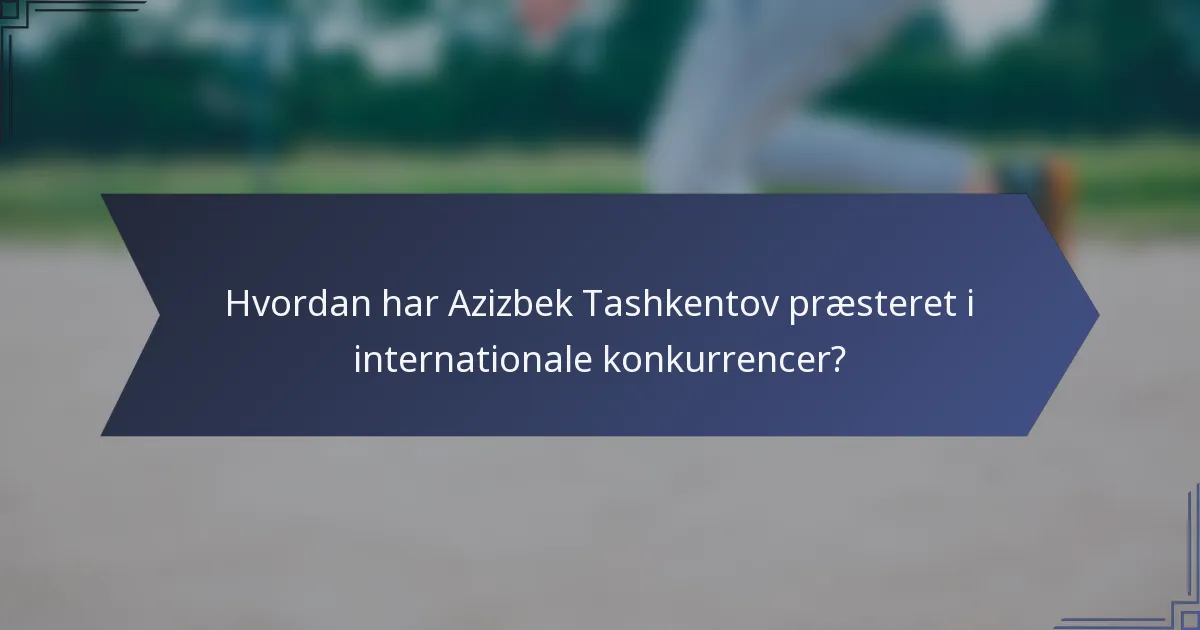 Hvordan har Azizbek Tashkentov præsteret i internationale konkurrencer?
