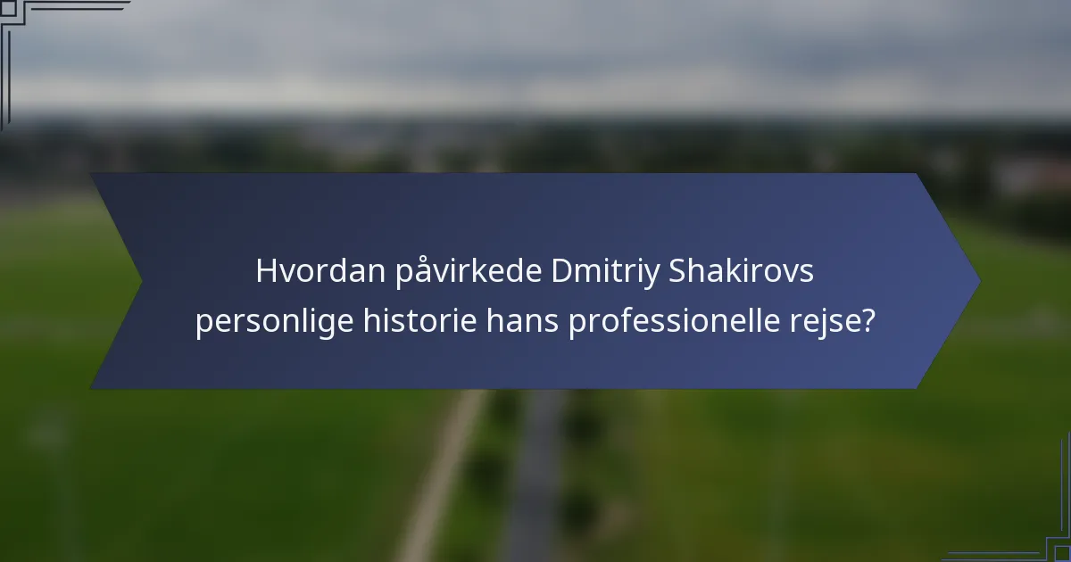 Hvordan påvirkede Dmitriy Shakirovs personlige historie hans professionelle rejse?