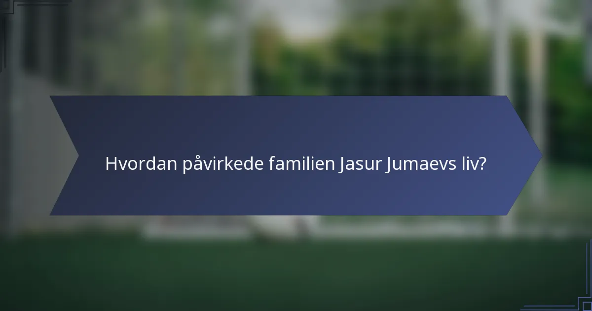 Hvordan påvirkede familien Jasur Jumaevs liv?