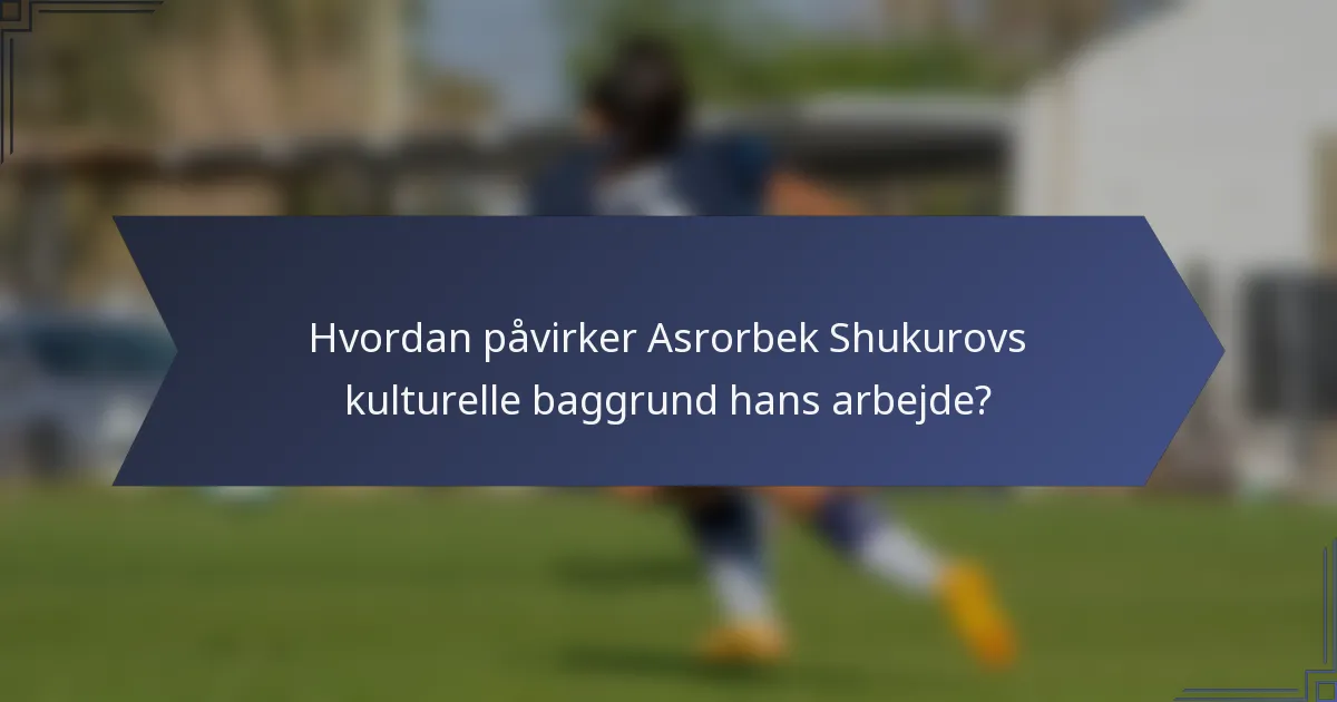 Hvordan påvirker Asrorbek Shukurovs kulturelle baggrund hans arbejde?