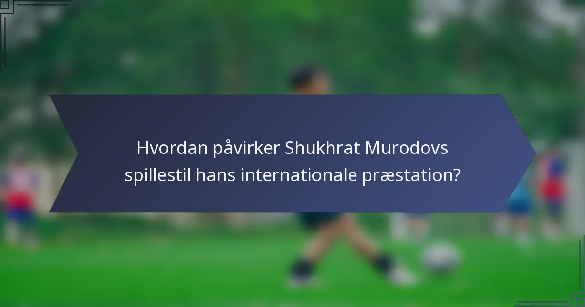 Hvordan påvirker Shukhrat Murodovs spillestil hans internationale præstation?