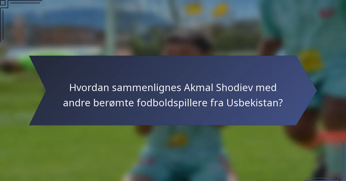 Hvordan sammenlignes Akmal Shodiev med andre berømte fodboldspillere fra Usbekistan?