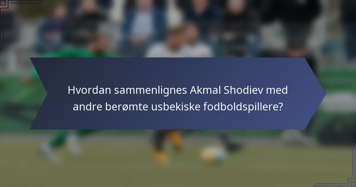 Hvordan sammenlignes Akmal Shodiev med andre berømte usbekiske fodboldspillere?