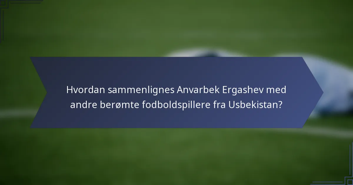 Hvordan sammenlignes Anvarbek Ergashev med andre berømte fodboldspillere fra Usbekistan?