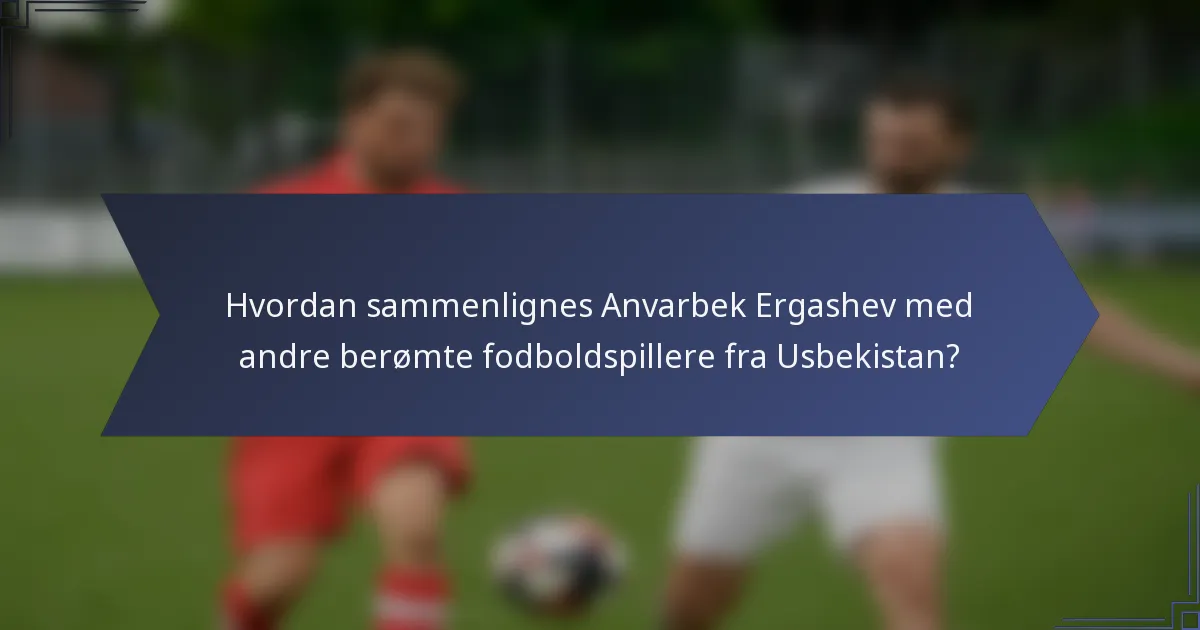 Hvordan sammenlignes Anvarbek Ergashev med andre berømte fodboldspillere fra Usbekistan?
