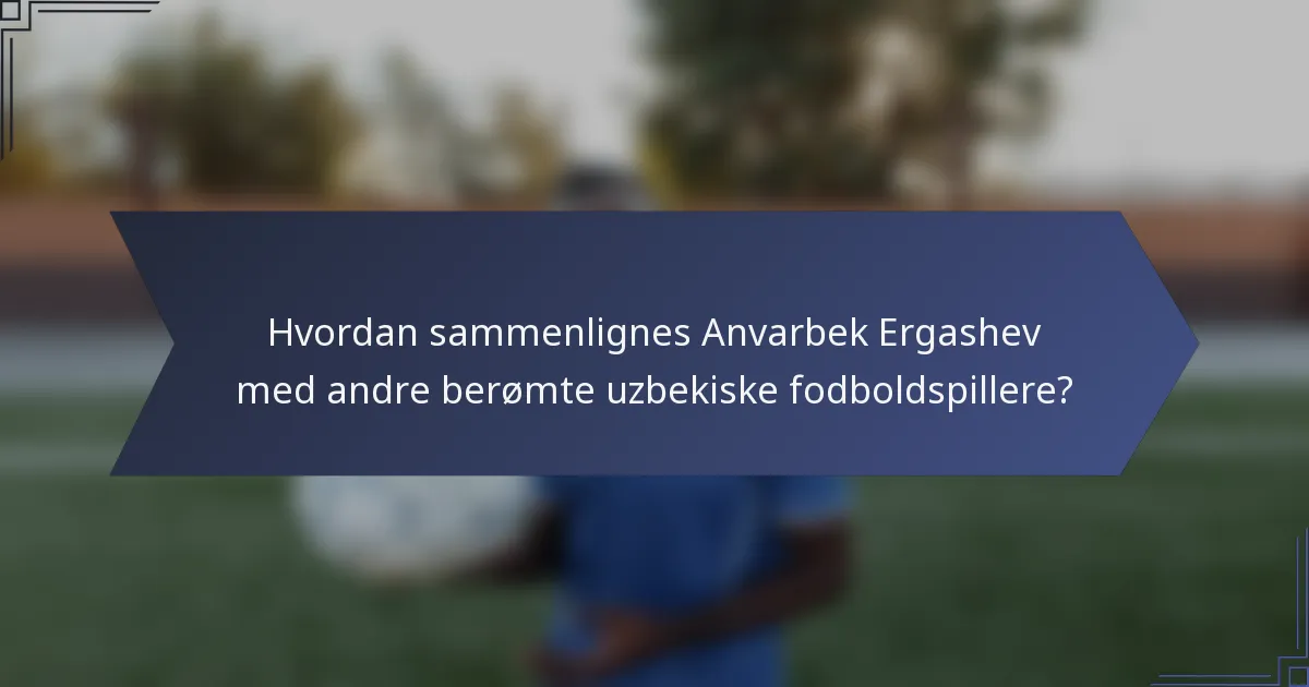 Hvordan sammenlignes Anvarbek Ergashev med andre berømte uzbekiske fodboldspillere?