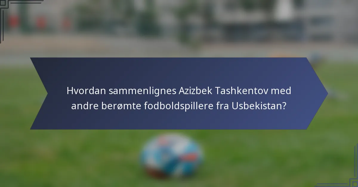 Hvordan sammenlignes Azizbek Tashkentov med andre berømte fodboldspillere fra Usbekistan?