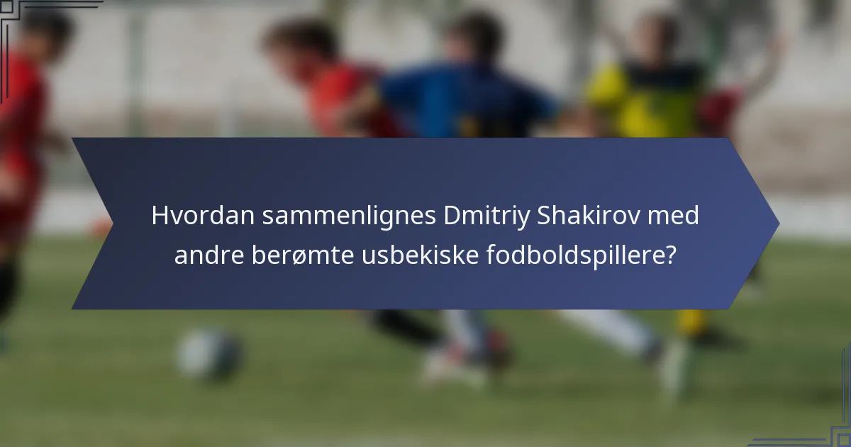 Hvordan sammenlignes Dmitriy Shakirov med andre berømte usbekiske fodboldspillere?
