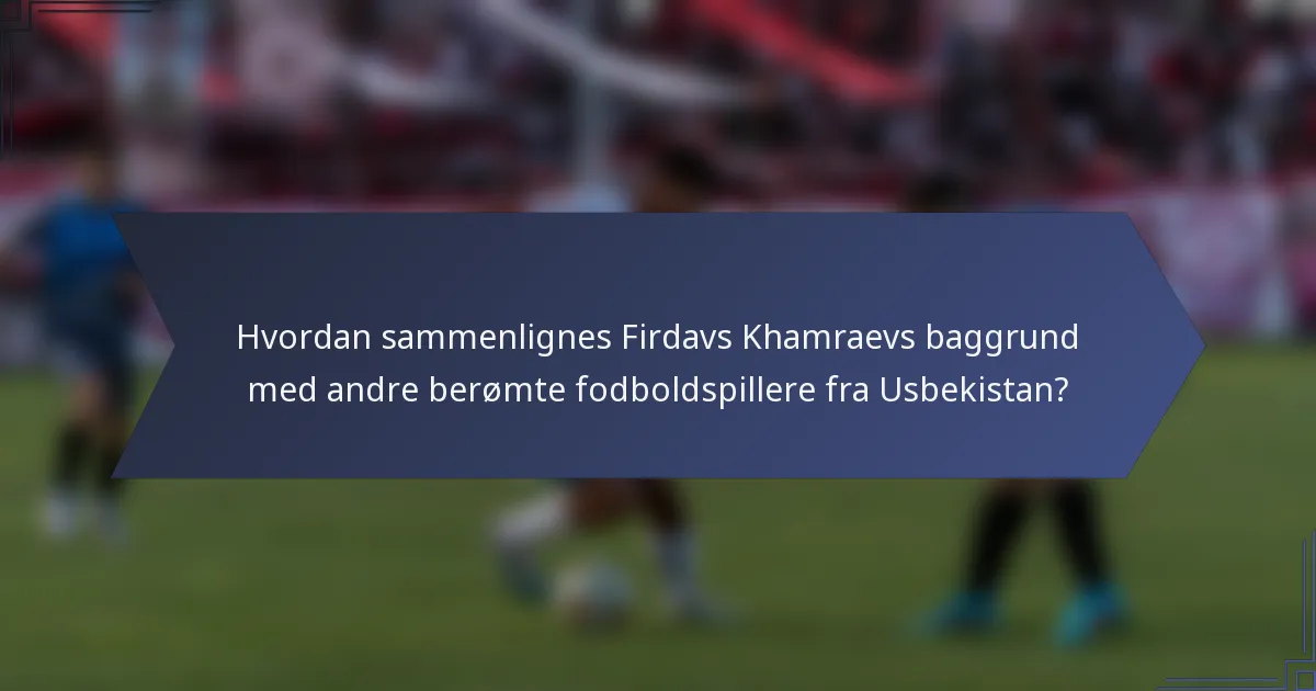 Hvordan sammenlignes Firdavs Khamraevs baggrund med andre berømte fodboldspillere fra Usbekistan?