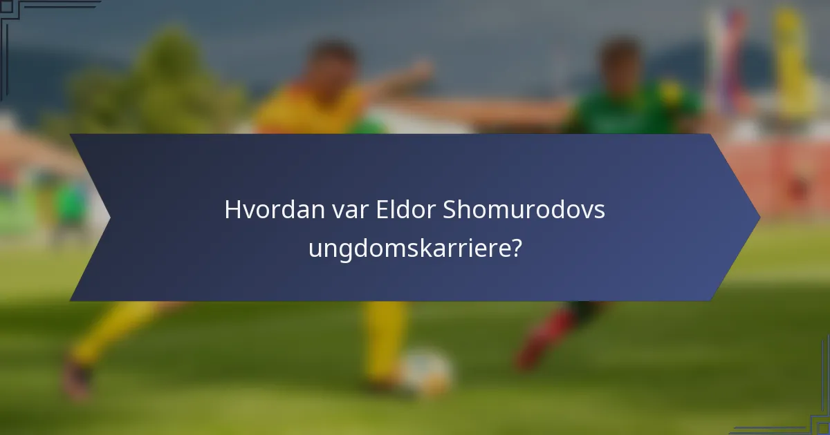 Hvordan var Eldor Shomurodovs ungdomskarriere?